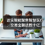 达实智能聚焦智慧医疗,交易金额达数十亿,抢滩千亿智慧医疗市场(图4) 达实智能聚焦智慧医疗,交易金额达数十亿,抢滩千亿智慧医疗市场(图4)