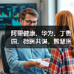 阿里健康、华为、丁香园、微医共谋,智慧医疗下一步究竟该怎么走?(图4) 阿里健康、华为、丁香园、微医共谋,智慧医疗下一步究竟该怎么走?(图4)