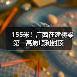 155米!广西在建桥梁第一高墩顺利封顶(图2) 155米!广西在建桥梁第一高墩顺利封顶(图2)