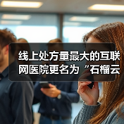 线上处方量最大的互联网医院更名为“石榴云医” 专注慢病复诊平台（图4）