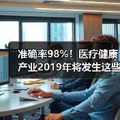 准确率98%!医疗健康产业2019年将发生这些事(图1) 准确率98%!医疗健康产业2019年将发生这些事(图1)