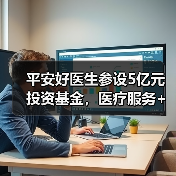 平安好医生参设5亿元投资基金,医疗服务+保险+资本铺路好不好走?(图3) 平安好医生参设5亿元投资基金,医疗服务+保险+资本铺路好不好走?(图3)