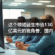 这个领域诞生市值130亿美元的独角兽,国内刚刚起步,腾讯也在跟进(图4) 这个领域诞生市值130亿美元的独角兽,国内刚刚起步,腾讯也在跟进(图4)