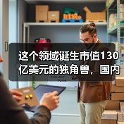 这个领域诞生市值130亿美元的独角兽,国内刚刚起步,腾讯也在跟进(图1) 这个领域诞生市值130亿美元的独角兽,国内刚刚起步,腾讯也在跟进(图1)