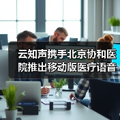 云知声携手北京协和医院推出移动版医疗语音录入系统(图1) 云知声携手北京协和医院推出移动版医疗语音录入系统(图1)