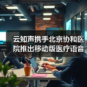 云知声携手北京协和医院推出移动版医疗语音录入系统(图2) 云知声携手北京协和医院推出移动版医疗语音录入系统(图2)