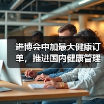 进博会中加最大健康订单,推进国内健康管理大变革(图1) 进博会中加最大健康订单,推进国内健康管理大变革(图1)